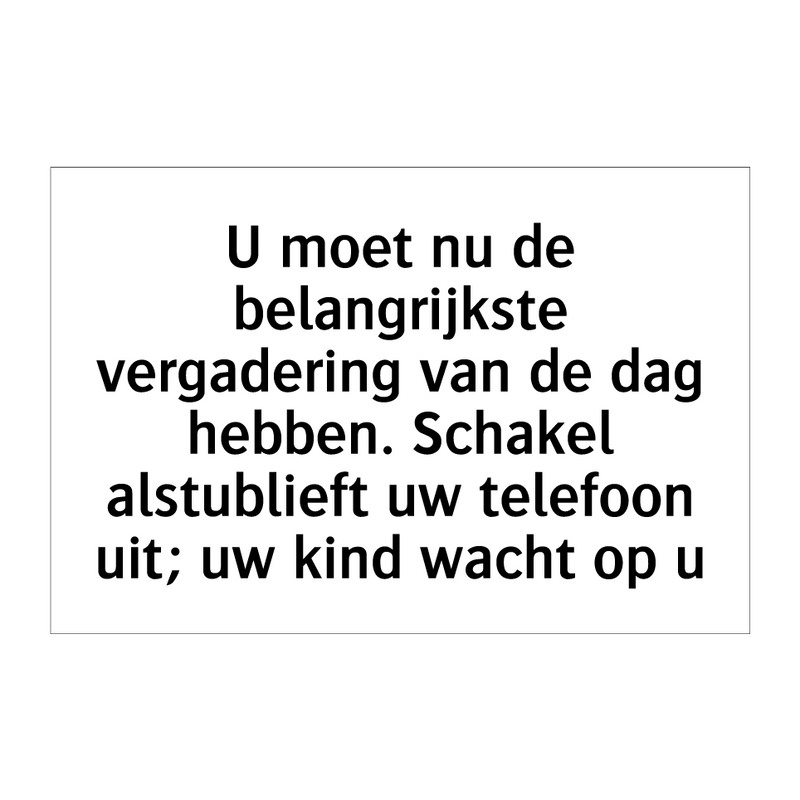 U moet nu de belangrijkste vergadering van de dag hebben. Schakel alstublieft uw telefoon uit; uw kind wacht op u